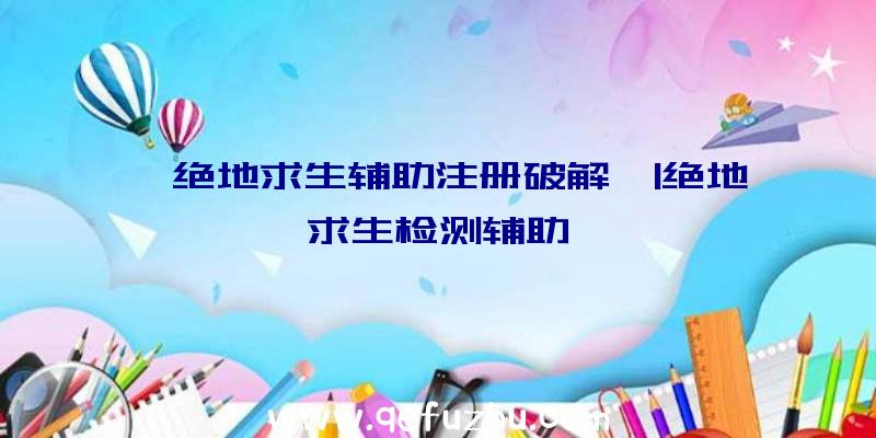 「绝地求生辅助注册破解」|绝地求生检测辅助